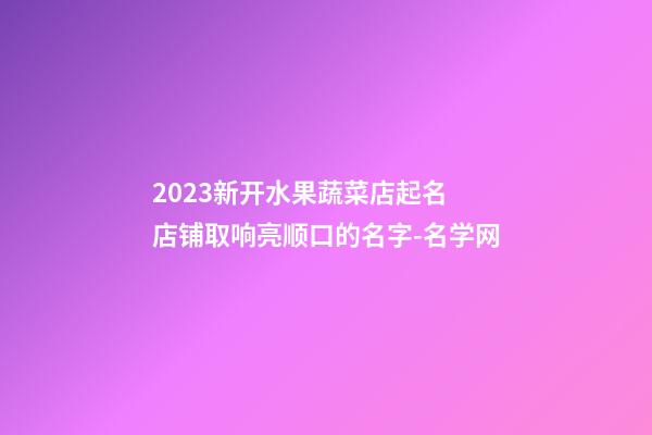 2023新开水果蔬菜店起名 店铺取响亮顺口的名字-名学网-第1张-店铺起名-玄机派